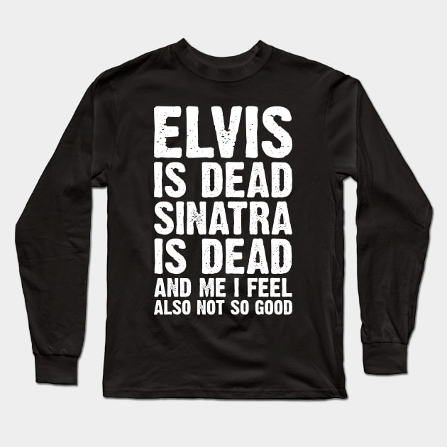 Elvis Is Dead Sinatra Is Dead And Me I Feel Also Not So Good Long Sleeve T-Shirt by Emma